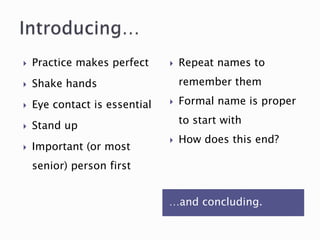…and concluding.
 Practice makes perfect
 Shake hands
 Eye contact is essential
 Stand up
 Important (or most
senior) person first
 Repeat names to
remember them
 Formal name is proper
to start with
 How does this end?
 
