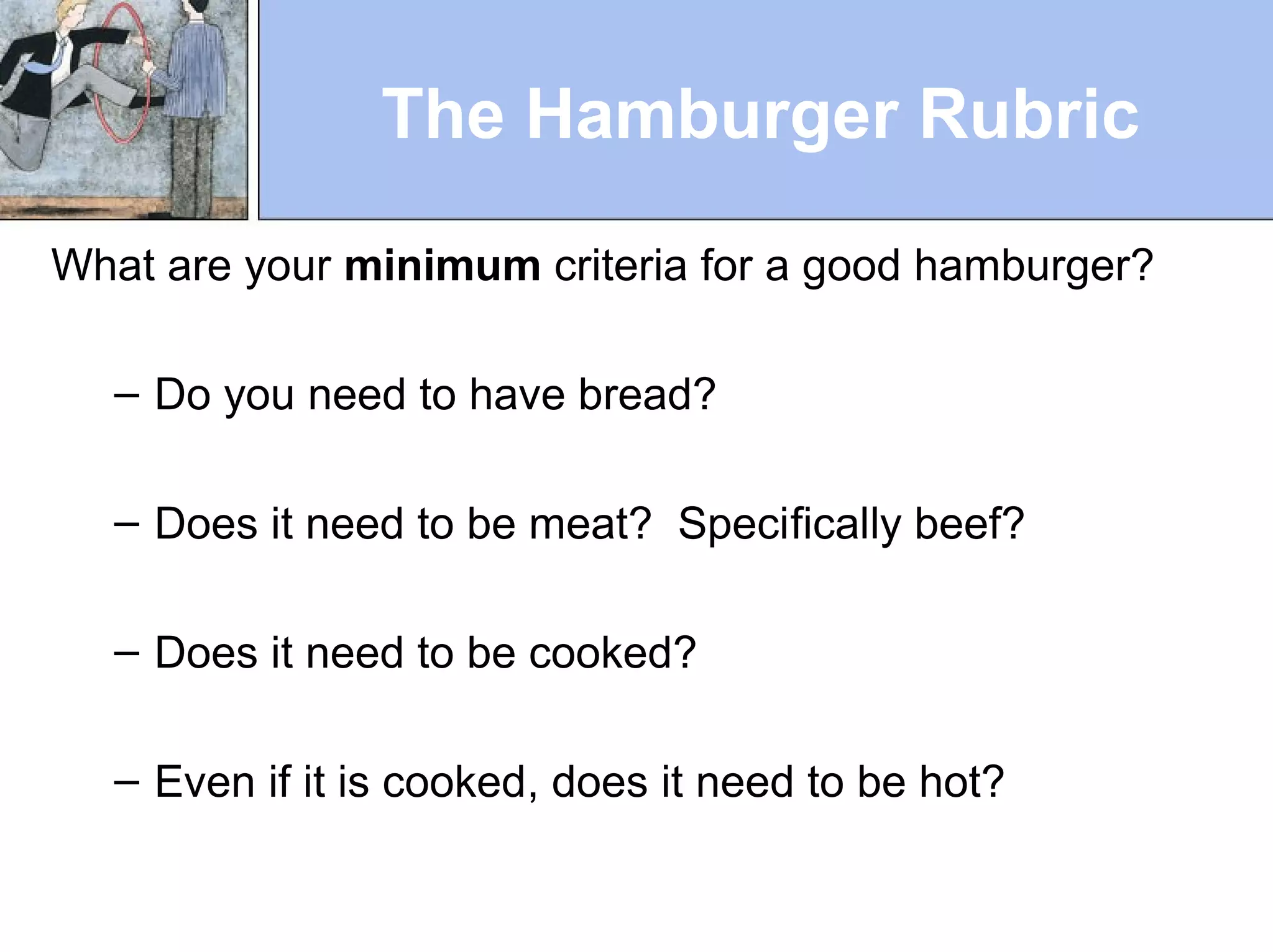 The Hamburger Rubric
What are your minimum criteria for a good hamburger?
– Do you need to have bread?
– Does it need to be meat? Specifically beef?
– Does it need to be cooked?
– Even if it is cooked, does it need to be hot?
 