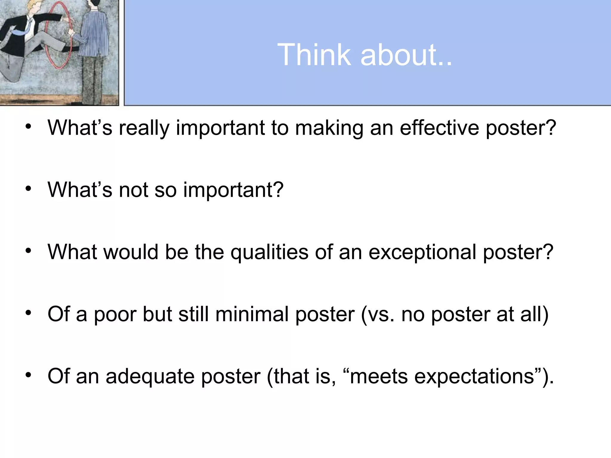 Think about..
• What’s really important to making an effective poster?
• What’s not so important?
• What would be the qualities of an exceptional poster?
• Of a poor but still minimal poster (vs. no poster at all)
• Of an adequate poster (that is, “meets expectations”).
 