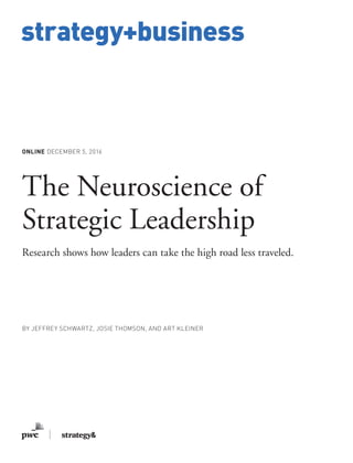 www.strategy-business.com
strategy+business
ONLINE DECEMBER 5, 2016
The Neuroscience of
Strategic Leadership
Research shows how leaders can take the high road less traveled.
BY JEFFREY SCHWARTZ, JOSIE THOMSON, AND ART KLEINER
 