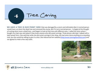 Business Ideas48 www.48days.net  10
4 Tree Carving
WE HAVE A TREE IN OUR FRONT YARD that was damaged by a storm and ultima...