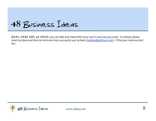 Business Ideas48 www.48days.net  5
48 Business Ideas
OKAY, HERE ARE 48 IDEAS you can take and make them your own in any wa...