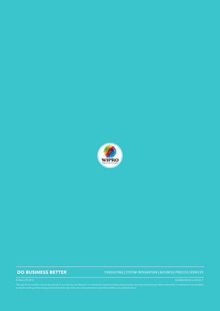 “No part of this booklet may be reproduced in any form by any electronic or mechanical means (including photocopying, recording and printing) without permission in writing from the publisher,
except for reading and browsing via the world wide web. Users are not permitted to mount this booklet on any network server.”
© Wipro LTD 2016 IND/BRD/SEP2016-NOV2017
DO BUSINESS BETTER CONSULTING | SYSTEM INTEGRATION | BUSINESS PROCESS SERVICES
 