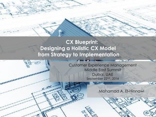 1
CX Blueprint:
Designing a Holistic CX Model
from Strategy to Implementation
Customer Experience Management
Middle East Summit
Dubai, UAE
September 22nd , 2014
Mohamad A. El-Hinnawi
 