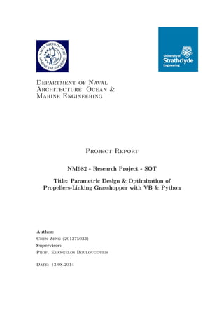 Department of Naval
Architecture, Ocean &
Marine Engineering
Project Report
NM982 - Research Project - SOT
Title: Parametric Design & Optimization of
Propellers-Linking Grasshopper with VB & Python
Author:
Chen Zeng (201375033)
Supervisor:
Prof. Evangelos Boulougouris
Date: 13.08.2014
 