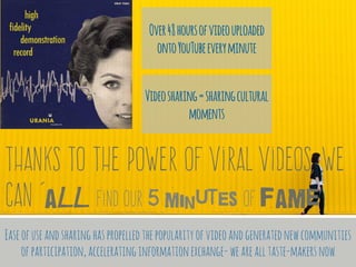 Thanks to the power of viral videos, we
can ‘all find our 5 minutes of fame
Over48hoursofvideouploaded
ontoYouTubeeverymin...