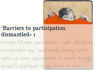 “Barriers to participation
dismantled= ı
Intimacy &Greater participation – scale offered on
immeasurable way. Social media...