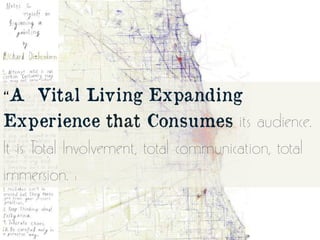 “A Vital Living Expanding
Experience that Consumes its audience.
It is Total Involvement, total communication, total
immer...