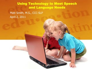 Using Technology to Meet Speech
and Language Needs
Matt Smith, M.S., CCC-SLP
April 2, 2011
 