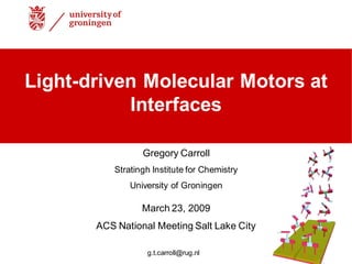 Gregory Carroll
Stratingh Institute for Chemistry
University of Groningen
March 23, 2009
ACS National Meeting Salt Lake City
Light-driven Molecular Motors at
Interfaces
g.t.carroll@rug.nl
 