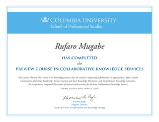 Katrina Pugh
Program Director,
Master of Science in Information and Knowledge Strategy
has completed
the
This Canvas Network short course is on knowledge practices that are central to improving collaboration in organizations. Topics include
Communities of Practice Leadership, Lessons Learned and Tacit Knowledge Elicitation, and Storytelling as Knowledge Activation.
The recipient has completed 90 minutes of resources and activities for all three Collaborative Knowledge Services.
course launch date: april 4, 2016
preview course in collaborative knowledge services
Rufaro Mugabe
 