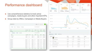 Performance dashboard
u  Use comprehensive statistics to track active
campaigns, media buyers and other important KPIs
u  Group data by Offers, Campaigns or Media Buyers
 