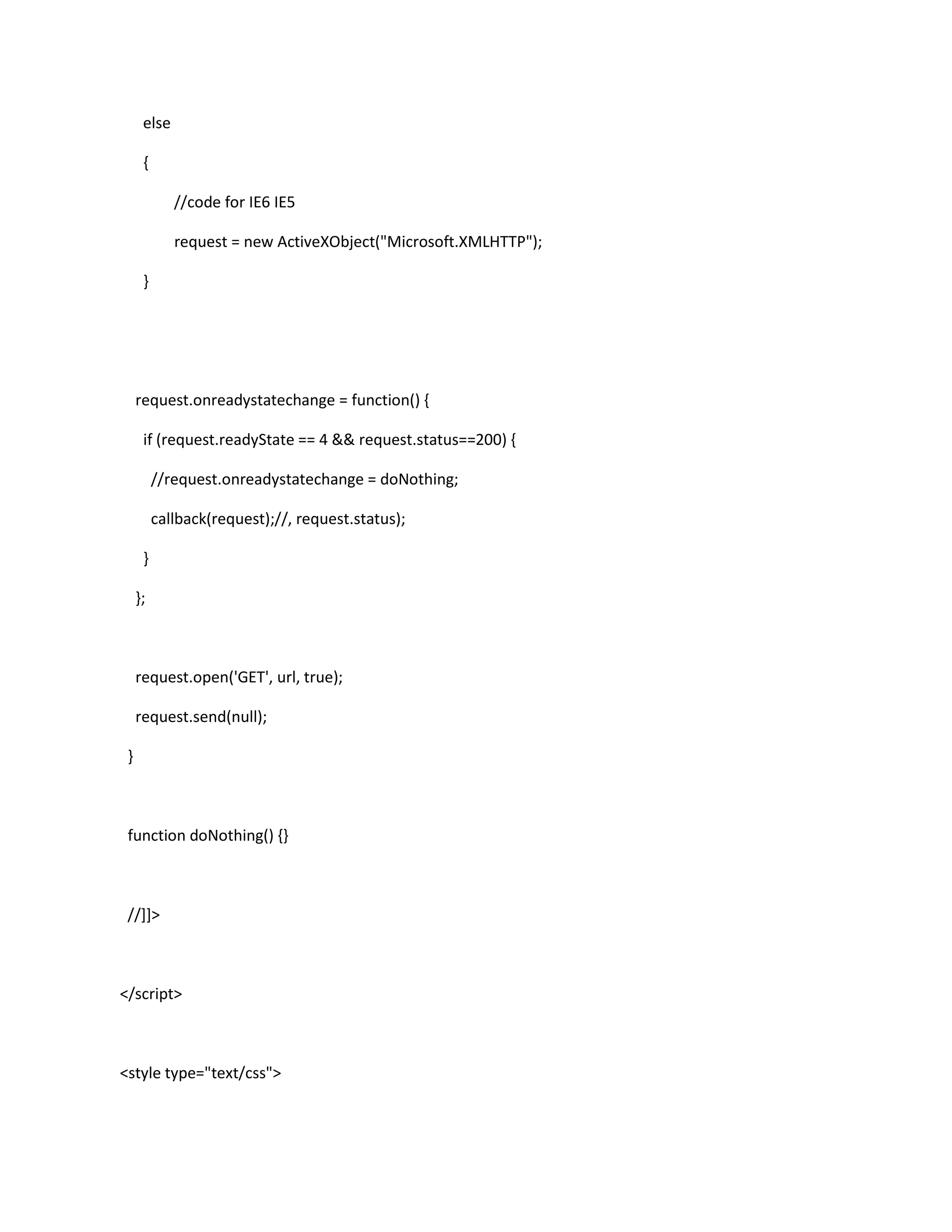 else
{
//code for IE6 IE5
request = new ActiveXObject("Microsoft.XMLHTTP");
}
request.onreadystatechange = function() {
if (request.readyState == 4 && request.status==200) {
//request.onreadystatechange = doNothing;
callback(request);//, request.status);
}
};
request.open('GET', url, true);
request.send(null);
}
function doNothing() {}
//]]>
</script>
<style type="text/css">
 