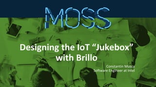 Designing the IoT “Jukebox”
with Brillo
Constantin Musca
Software Engineer at Intel
 