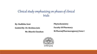 Clinicalstudy emphasizingon phases of clinical
trials
By: Radhika Soni
Guided By: Dr. Reshma Jain
​Mr. Bhavik Chauhan
Phytochemistry
Faculty Of Pharmacy
M.Pharm(Pharmacognosy) Sem-I
 