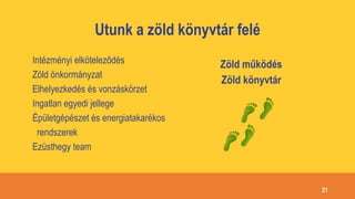 Utunk a zöld könyvtár felé
21
Intézményi elköteleződés
Zöld önkormányzat
Elhelyezkedés és vonzáskörzet
Ingatlan egyedi jellege
Épületgépészet és energiatakarékos
rendszerek
Ezüsthegy team
Zöld működés
Zöld könyvtár
 