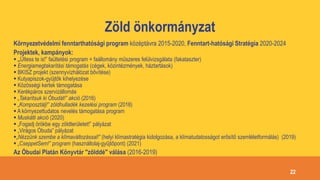 Zöld önkormányzat
Környezetvédelmi fenntarthatósági program középtávra 2015-2020, Fenntart-hatósági Stratégia 2020-2024
Projektek, kampányok:
 „Ültess te is!” faültetési program + faállomány műszeres felülvizsgálata (fakataszter)
 Energiamegtakarítási támogatás (cégek, közintézmények, háztartások)
 BKISZ projekt (szennyvízhálózat bővítése)
 Kutyapiszok-gyűjtők kihelyezése
 Közösségi kertek támogatása
 Kerékpáros szervizállomás
 „Takarítsuk ki Óbudát!” akció (2016)
 „Komposztálj!” zöldhulladék kezelési program (2018)
 A környezettudatos nevelés támogatása program
 Muskátli akció (2020)
 „Fogadj örökbe egy zöldterületet!” pályázat
 „Virágos Óbuda” pályázat
„Nézzünk szembe a klímaváltozással!” (helyi klímastratégia kidolgozása, a klímatudatosságot erősítő szemléletformálás) (2019)
 „CseppetSem!” program (használtolaj-gyűjtőpont) (2021)
Az Óbudai Platán Könyvtár "zölddé" válása (2016-2019)
22
 