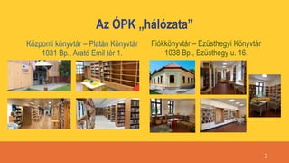 Az ÓPK „hálózata”
Központi könyvtár – Platán Könyvtár
1031 Bp., Arató Emil tér 1.
3
Fiókkönyvtár – Ezüsthegyi Könyvtár
1038 Bp., Ezüsthegy u. 16.
 