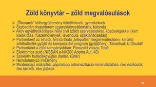 Zöld könyvtár – zöld megvalósulások
 „Ökosarok” különgyűjtemény felnőtteknek, gyerekeknek
 Szabadtéri olvasóterem (gyerekkönyvállomány, bútorok)
 Aktív együttműködések helyi civil (zöld) szervezetekkel, közösségekkel (kert
kialakítása, fűszernövények, levendula, szaktanácsadás)
 Partnerként az élhető, fenntartható „település” megteremtésében: kerületi
zöldhulladék-gyűjtő és komposztáló program (gyűjtőhely), Takarítsuk ki Óbudát!
 Partnerként a zöld kampányokban: Passzold vissza, Tesó!
 Elektromos autó (NISSAN e-NV200 Acenta Aut. 40)
 Szelektív hulladékgyűjtés (beltér, kültér)
 Nemdohányzó intézmény
 Mindennapi működés: papíralapú adminisztráció minimalizálása, öko eszközök,
öko tárolók, öko játékok
30
 