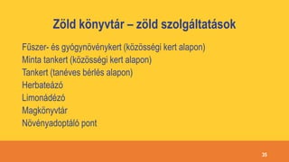 Zöld könyvtár – zöld szolgáltatások
Fűszer- és gyógynövénykert (közösségi kert alapon)
Minta tankert (közösségi kert alapon)
Tankert (tanéves bérlés alapon)
Herbateázó
Limonádézó
Magkönyvtár
Növényadoptáló pont
35
 