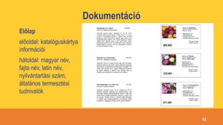 Dokumentáció
Előlap
előoldal: katalóguskártya
információi
hátoldal: magyar név,
fajta név, latin név,
nyilvántartási szám,
általános termesztési
tudnivalók
43
 