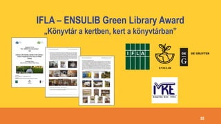 55
IFLA – ENSULIB Green Library Award
„Könyvtár a kertben, kert a könyvtárban”
ENSULIB
 