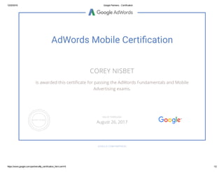 12/22/2016 GooglePartners­Certification
https://www.google.com/partners/#p_certification_html;cert=6 1/2
AdWords Mobile Certiඌ�cation
COREY NISBET
is awarded this certiñcate for passing the AdWords Fundamentals and Mobile
Advertising exams.
GOOGLE.COM/PARTNERS
VALID THROUGH
August 26, 2017
 