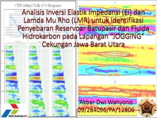 Analisis Inversi Elastik Impedansi (EI) dan
Lamda Mu Rho (LMR) untuk Identifikasi
Penyebaran Reservoar Batupasir dan Fluida
Hidrokarbon pada Lapangan “JOGGING”
Cekungan Jawa Barat Utara
Akbar Dwi Wahyono
09/284096/PA/12806
 
