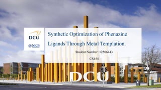 Synthetic Optimization of Phenazine
Ligands Through Metal Templation.
Student Number: 12506443
CS454
 
