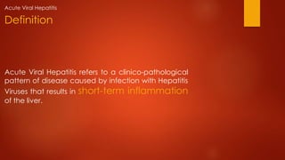 Acute Viral Hepatitis refers to a clinico-pathological
pattern of disease caused by infection with Hepatitis
Viruses that results in short-term inflammation
of the liver.
Definition
Acute Viral Hepatitis
 