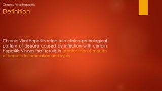 Chronic Viral Hepatitis refers to a clinico-pathological
pattern of disease caused by infection with certain
Hepatitis Viruses that results in greater than 6 months
of hepatic inflammation and injury .
Definition
Chronic Viral Hepatitis
 