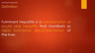 Fulminant Hepatitis is a complication of
acute viral hepatitis that manifests as
rapid functional decompensation of
the liver.
Definition
Fulminant Hepatitis
 