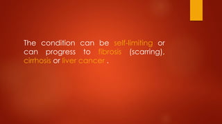 The condition can be self-limiting or
can progress to fibrosis (scarring),
cirrhosis or liver cancer .
 