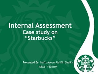 Internal Assessment
Case study on
“Starbucks”
Presented By: Hafiz Azeem Ud Din Shaikh
MBAE- 1535107
 