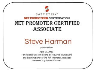 NET PROMOTER® CERTIFICATION
presented on
For successfully completing all required coursework
and examinations for the Net Promoter Associate
Customer Loyalty certification.
April 07, 2015
Net Promoter Certified
Associate
Steve Harman
 