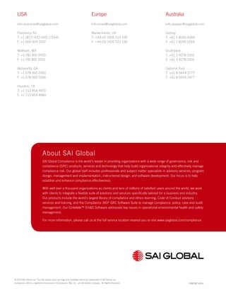 © 2014 SAI Global Ltd. The SAI Global name and logo and Cintellate name are trademarks of SAI Global Ltd.
Compliance 360 is a registered trademark of Compliance 360, Inc., an SAI Global company. All Rights Reserved. PAMCWP1402a
USA
info.americas@saiglobal.com
Plainsboro NJ
T: +1 (877) 470-SAIG [7244]
F: +1 609 924 9207
Waltham, MA
T: +1 781 891 9700
F: +1 781 891 9701
Alpharetta, GA
T: +1 678 992 0262
F: +1 678 992 0266
Houston, TX
T: +1 713 954 4970
F: +1 713 954 4980
Europe
info.emea@saiglobal.com
Warwickshire, UK
T: +44 (0) 1926 523 149
F: +44 (0) 1926 523 130
Australia
info.asiapac@saiglobal.com
Sydney
T: +61 2 8206 6060
F: +61 2 8206 6019
Southbank
T: +61 3 9278 1555
F: +61 3 9278 1556
Osborne Park
T: +61 8 9444 2777
F: +61 8 9444 2477
About SAI Global
SAI Global Compliance is the world’s leader in providing organizations with a wide range of governance, risk and
compliance (GRC) products, services and technology that help build organizational integrity and effectively manage
compliance risk. Our global staff includes professionals and subject matter specialists in advisory services; program
design, management and implementation; instructional design; and software development. Our focus is to help
establish and enhance compliance effectiveness.
With well over a thousand organizations as clients and tens of millions of satisfied users around the world, we work
with clients to integrate a flexible suite of solutions and services specifically tailored for a business and industry.
Our products include the world’s largest library of compliance and ethics learning, Code of Conduct advisory
services and training, and the Compliance 360®
GRC Software Suite to manage compliance, policy, case and audit
management. Our Cintellate™ EH&S Software addresses key issues in operational environmental health and safety
management.
For more information, please call us at the full service location nearest you or visit www.saiglobal.com/compliance
 