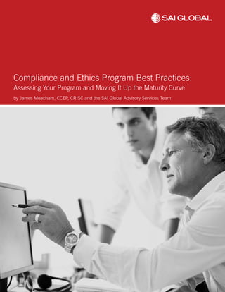Compliance and Ethics Program Best Practices:
Assessing Your Program and Moving It Up the Maturity Curve
by James Meacham, CCEP, CRISC and the SAI Global Advisory Services Team
 