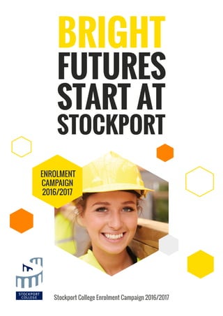 PAGE 1
BRIGHT
FUTURES
START AT
STOCKPORT
Stockport College Enrolment Campaign 2016/2017
ENROLMENT
CAMPAIGN
2016/2017
 