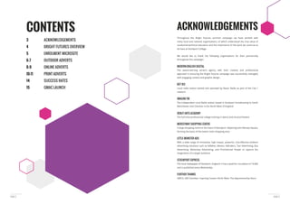 PAGE 3PAGE 2
CONTENTS
3 ACKNOWLEDGEMENTS
4 BRIGHT FUTURES OVERVIEW
5 ENROLMENT MICROSITE
6–7 OUTDOOR ADVERTS
8–9 ONLINE ADVERTS
10-11 PRINT ADVERTS
14 SUCCESS RATES
15 GMAC LAUNCH
ACKNOWLEDGEMENTS
Throughout the Bright Futures summer campaign we have worked with
many local and national organisations, of which understood the true value of
vocational-technical education and the importance of the work we continue to
do here at Stockport College.
We would like to thank the following organisations for their partnership
throughout the campaign:
MODERN-ENGLISH DIGITAL
The award-winning ad-tech agency with their creative and professional
approach in ensuring the Bright Futures campaign was successfully managed,
with engaging content and graphic design.
KEY 103
Local radio station owned and operated by Bauer Radio as part of the City 1
network
IMAGINE FM
The Independent Local Radio station based in Stockport broadcasting to South
Manchester and Cheshire in the North West of England
DEBUT ARTS ACADEMY
MERSEYWAY SHOPPING CENTRE
A large shopping centre in the heart of Stockport. Adjoining onto Mersey Square,
forming the basis of the town’s main shopping area
LITTLE MONSTER ADS
advertising solutions such as Adbikes, Advans, Adtrailers, Taxi Advertising, Bus
Advertising, Motorway Advertising, and Promotional People to capture the
imagination of a target audience.
STOCKPORT EXPRESS
The local newspaper of Stockport, England. It has a paid-for circulation of 10,000
and is published every Wednesday.
FURTHER THANKS
GMCG, GM Chamber, Inspiring Careers North West, The Apprenticeship Store.
 