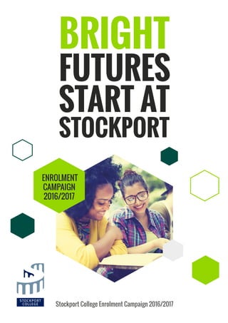 PAGE 16
BRIGHT
FUTURES
START AT
STOCKPORT
Stockport College Enrolment Campaign 2016/2017
ENROLMENT
CAMPAIGN
2016/2017
 