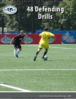 F r e e E m a i l N e w s l e t t e r a t w o r l d c l a s s c o a c h i n g . c o m
48 Defending
Drills
This ebook has been licensed to: Ricardo Pace (ricardopace14@msn.com)
If you are not Ricardo Pace please destroy this copy and contact WORLD CLASS COACHING.
 