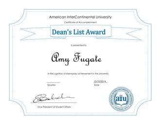 Amy Fugate
12/10/2014
American InterContinental University
Certificate of Accomplishment
Dean’s List Award
In Recognition of exemplary achievement in the University
Vice President of Student Affairs
Is presented to
Quarter Date
 