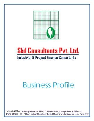 Nashik Office : Rushiraj Annex 3rd Floor, D’Souza Colony, College Road, Nashik - 05
Pune Office : 12, 1st
Floor, shripal Chembers Behind Shanivar wada, Shanivar peth, Pune - 030
Skd Consultants Pvt. Ltd.
Industrial & Project Finance Consultants
Business Profile
 