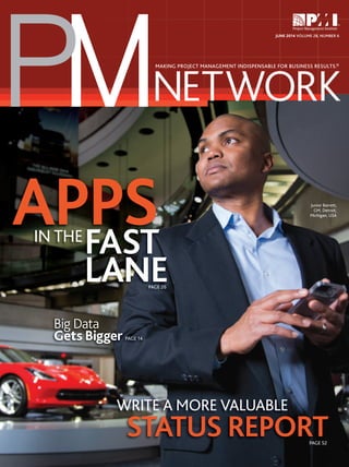 MP NETWORK
MAKING PROJECT MANAGEMENT INDISPENSABLE FOR BUSINESS RESULTS.®
JUNE 2014 VOLUME 28, NUMBER 6
Junior Barrett,
GM, Detroit,
Michigan, USA
Big Data
Gets Bigger PAGE 14
APPS
STATUS REPORT
FAST
LANEPAGE 26
IN THE
WRITE A MORE VALUABLE
PAGE 52
 