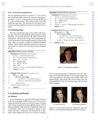 432
433
434
435
436
437
438
439
440
441
442
443
444
445
446
447
448
449
450
451
452
453
454
455
456
457
458
459
460
461
462
463
464
465
466
467
468
469
470
471
472
473
474
475
476
477
478
479
480
481
482
483
484
485
486
487
488
489
490
491
492
493
494
495
496
497
498
499
500
501
502
503
504
505
506
507
508
509
510
511
512
513
514
515
516
517
518
519
520
521
522
523
524
525
526
527
528
529
530
531
532
533
534
535
536
537
538
539
CVPR
#LL
CVPR
#LL
CVPR 2016 Submission #LL. CONFIDENTIAL REVIEW COPY. DO NOT DISTRIBUTE.
3.3.5 Iterate the Learning Process
The new landmark position we got from 3.3.4 are now the
new initial land marks, and we can repeat the learning pro-
cess from 3.3.2 to 3.3.4 several times, and store the Rk
and
bk
value in each iteration. These values will be used in the
predicting stage later. The learning error decreases mono-
tonically, and the algorithm converges in less than ﬁve iter-
ations.
3.4. Predicting Stage
The steps in predicting stage is very similar to the learn-
ing stage. Instead of learning the R and b parameter in each
interation, we used the parameter R and b learned from
training data. The mean face we got from training data was
used to generate the initial landmark positions in the testing
stage. Eq(2) was used to compute the predicted landmark
position. Notice that the landmark positions also need to be
normalized to a region of an unit square when calculating
the ∆x.
Algorithm 1 SDM Learning Algorithm
1: function REGRESS(imgs, marks, ans)
2: marks ← normalized(marks)
3: Φ ← Features(imgs, tmpMarks)
4: ∆x ← ans − marks
5: Φ ← AddBias(Φ)
6: R ← (ΦT
Φ)−1
ΦT
∆x
7: ∆x ← ΦR
8: marks ← marks + Remap(∆x, faceRects)
9: return R, marks
10: function SDM TRAIN(imgs, marks, ans)
11: for k = 1 : 5 do
12: if First Iteration then
13: faceRects ← FaceDetect(imgs)
14: marks ← MeanFace(faceRects)
15: [R[k], marks] ←
Regress(imgs, marks, ans)
16: return R
4. Evaluation and Results
4.1. Dataset
In our experiment, we used the LFPW dataset the same
as the one in the paper. LFPW consists of 1,432 faces from
images download from the web and each image is labeled
with 35 ﬁducial landmarks by three MTurk workers. The 35
ﬁducial landmarks mark eyebrows (4 landmarks each), eyes
(5 landmarks each), nose (4 landmarks), mouse (5 land-
marks) and chin (1 landmark). We discarded the 6 land-
marks which labeled ears since ears are often covered by
Algorithm 2 SDM Predicting Algorithm
1: function REGRESS(imgs, R, marks)
2: marks ← normalized(marks)
3: Φ ← Features(imgs, tmpMarks)
4: Φ ← AddBias(Φ)
5: ∆x ← ΦR
6: marks ← marks + Remap(∆x, faceRects)
7: return marks
8: function SDM PREDICT(imge, R)
9: for cascade = 1 : 5 do
10: if First Iteration then
11: faceRects ← FaceDetect(imgs)
12: marks ← MeanFace(faceRects)
13: marks ← Regress(imgs, R[k], marks)
14: return marks
Figure 2: 29 Labeled Landmarks
hair in our dataset; therefore, 29 landmarks were used. Fig 2
shows the 29 labeled landmarks on an example image. Due
to the copyright issue, the dataset only contains URL to the
labeled images. Most of the URLs are no longer valid. We
downloaded 527 of the 1132 training images and 146 of the
300 test images.
(a) Initial mean face (b) Predicted landmarks
Figure 5: a) The initial mean face normalized using face
detector. b) The predicted landmarks after ﬁve iterations
5
 