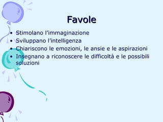 Favole
•
•
•
•

Stimolano l’immaginazione
Sviluppano l’intelligenza
Chiariscono le emozioni, le ansie e le aspirazioni
Insegnano a riconoscere le difficoltà e le possibili
soluzioni

 