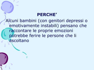 PERCHE’
Alcuni bambini (con genitori depressi o
emotivamente instabili) pensano che
raccontare le proprie emozioni
potrebbe ferire le persone che li
ascoltano

 