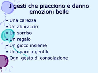 I gesti che piacciono e danno
emozioni belle
• Una carezza
• Un abbraccio
• Un sorriso
• Un regalo
• Un gioco insieme
• Una parola gentile
• Ogni gesto di consolazione

 