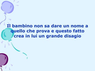 Il bambino non sa dare un nome a
quello che prova e questo fatto
crea in lui un grande disagio

 