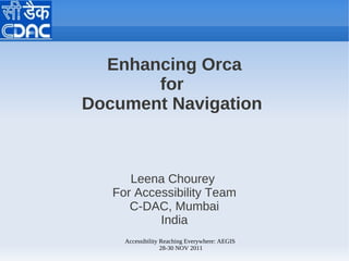 Enhancing Orca
       for
Document Navigation



      Leena Chourey
   For Accessibility Team
      C-DAC, Mumbai
           India
     Accessibility Reaching Everywhere: AEGIS
                   28-30 NOV 2011
 